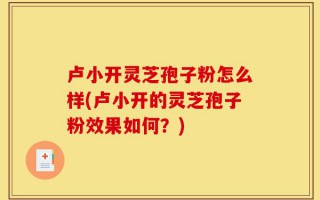 卢小开灵芝孢子粉怎么样(卢小开的灵芝孢子粉效果如何？)