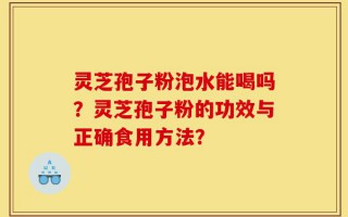 灵芝孢子粉泡水能喝吗？灵芝孢子粉的功效与正确食用方法？