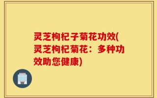 灵芝枸杞子菊花功效(灵芝枸杞菊花：多种功效助您健康)