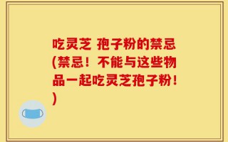吃灵芝 孢子粉的禁忌(禁忌！不能与这些物品一起吃灵芝孢子粉！)