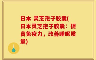 日本 灵芝孢子胶囊(日本灵芝孢子胶囊：提高免疫力，改善睡眠质量)