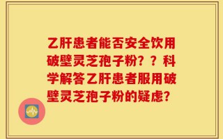 乙肝患者能否安全饮用破壁灵芝孢子粉？？科学解答乙肝患者服用破壁灵芝孢子粉的疑虑？