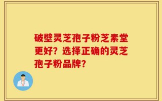 破壁灵芝孢子粉芝素堂更好？选择正确的灵芝孢子粉品牌？