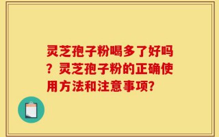 灵芝孢子粉喝多了好吗？灵芝孢子粉的正确使用方法和注意事项？