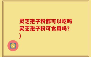 灵芝孢子粉都可以吃吗灵芝孢子粉可食用吗？)