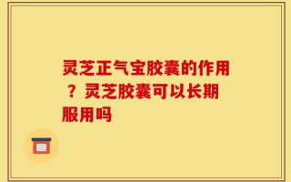 灵芝正气宝胶囊的作用 ？灵芝胶囊可以长期服用吗