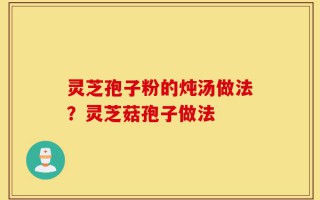 灵芝孢子粉的炖汤做法？灵芝菇孢子做法