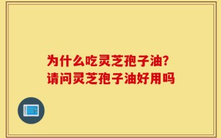 为什么吃灵芝孢子油？请问灵芝孢子油好用吗