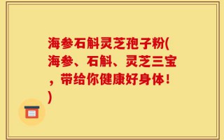 海参石斛灵芝孢子粉(海参、石斛、灵芝三宝，带给你健康好身体！)