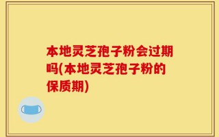 本地灵芝孢子粉会过期吗(本地灵芝孢子粉的保质期)