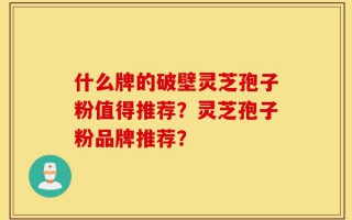 什么牌的破壁灵芝孢子粉值得推荐？灵芝孢子粉品牌推荐？