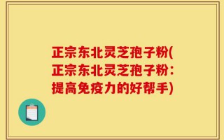 正宗东北灵芝孢子粉(正宗东北灵芝孢子粉：提高免疫力的好帮手)