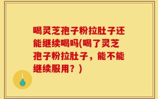 喝灵芝孢子粉拉肚子还能继续喝吗(喝了灵芝孢子粉拉肚子，能不能继续服用？)