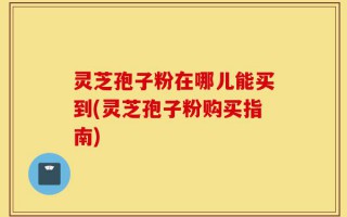 灵芝孢子粉在哪儿能买到(灵芝孢子粉购买指南)