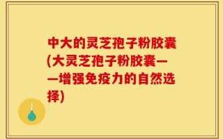 中大的灵芝孢子粉胶囊(大灵芝孢子粉胶囊——增强免疫力的自然选择)