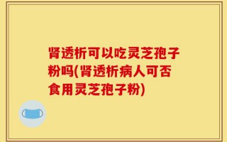 肾透析可以吃灵芝孢子粉吗(肾透析病人可否食用灵芝孢子粉)
