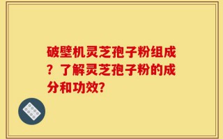 破壁机灵芝孢子粉组成？了解灵芝孢子粉的成分和功效？