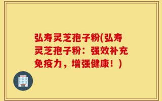 弘寿灵芝孢子粉(弘寿灵芝孢子粉：强效补充免疫力，增强健康！)