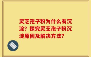 灵芝孢子粉为什么有沉淀？探究灵芝孢子粉沉淀原因及解决方法？