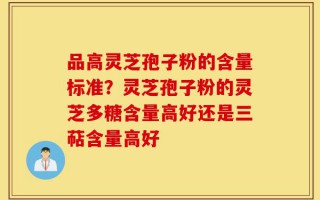 品高灵芝孢子粉的含量标准？灵芝孢子粉的灵芝多糖含量高好还是三萜含量高好