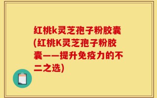 红桃k灵芝孢子粉胶囊(红桃K灵芝孢子粉胶囊——提升免疫力的不二之选)