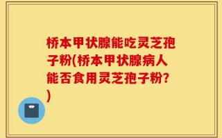 桥本甲状腺能吃灵芝孢子粉(桥本甲状腺病人能否食用灵芝孢子粉？)