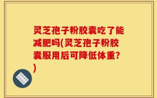 灵芝孢子粉胶囊吃了能减肥吗(灵芝孢子粉胶囊服用后可降低体重？)