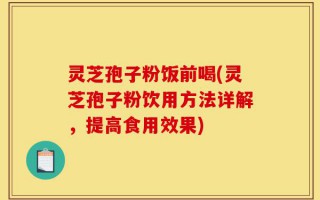 灵芝孢子粉饭前喝(灵芝孢子粉饮用方法详解，提高食用效果)