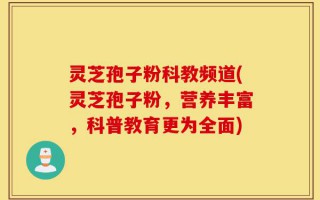 灵芝孢子粉科教频道(灵芝孢子粉，营养丰富，科普教育更为全面)