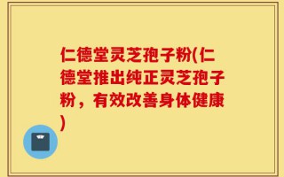 仁德堂灵芝孢子粉(仁德堂推出纯正灵芝孢子粉，有效改善身体健康)