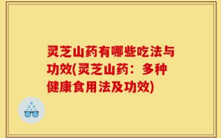 灵芝山药有哪些吃法与功效(灵芝山药：多种健康食用法及功效)