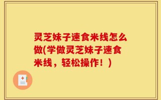 灵芝妹子速食米线怎么做(学做灵芝妹子速食米线，轻松操作！)