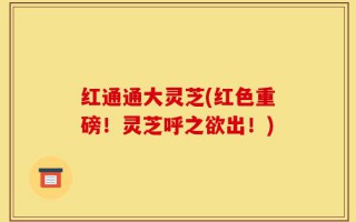红通通大灵芝(红色重磅！灵芝呼之欲出！)