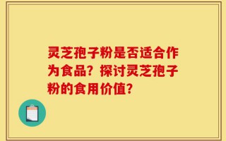 灵芝孢子粉是否适合作为食品？探讨灵芝孢子粉的食用价值？