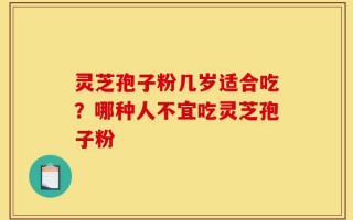 灵芝孢子粉几岁适合吃？哪种人不宜吃灵芝孢子粉