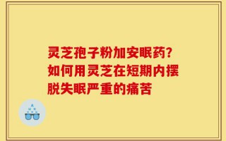 灵芝孢子粉加安眠药？如何用灵芝在短期内摆脱失眠严重的痛苦