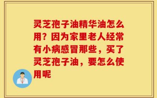 灵芝孢子油精华油怎么用？因为家里老人经常有小病感冒那些，买了灵芝孢子油，要怎么使用呢
