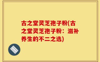 古之堂灵芝孢子粉(古之堂灵芝孢子粉：滋补养生的不二之选)