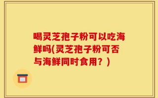 喝灵芝孢子粉可以吃海鲜吗(灵芝孢子粉可否与海鲜同时食用？)