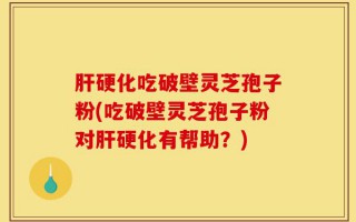 肝硬化吃破壁灵芝孢子粉(吃破壁灵芝孢子粉对肝硬化有帮助？)