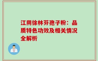 江阴徐林芬孢子粉：品质特色功效及相关情况全解析