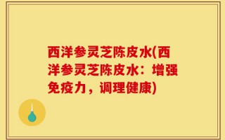 西洋参灵芝陈皮水(西洋参灵芝陈皮水：增强免疫力，调理健康)