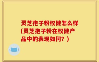 灵芝孢子粉权健怎么样(灵芝孢子粉在权健产品中的表现如何？)