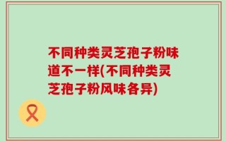 不同种类灵芝孢子粉味道不一样(不同种类灵芝孢子粉风味各异)