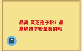 品高 灵芝孢子粉？品高牌孢子粉是真的吗