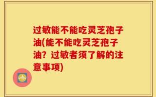 过敏能不能吃灵芝孢子油(能不能吃灵芝孢子油？过敏者须了解的注意事项)