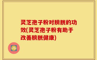 灵芝孢子粉对膀胱的功效(灵芝孢子粉有助于改善膀胱健康)