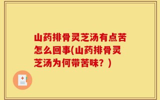 山药排骨灵芝汤有点苦怎么回事(山药排骨灵芝汤为何带苦味？)