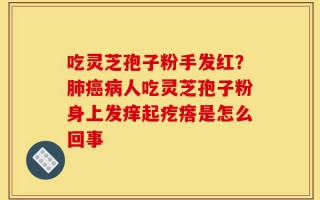 吃灵芝孢子粉手发红？肺癌病人吃灵芝孢子粉身上发痒起疙瘩是怎么回事