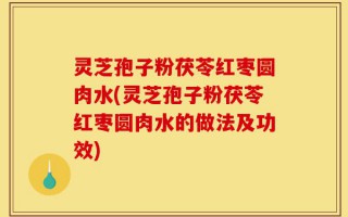 灵芝孢子粉茯苓红枣圆肉水(灵芝孢子粉茯苓红枣圆肉水的做法及功效)